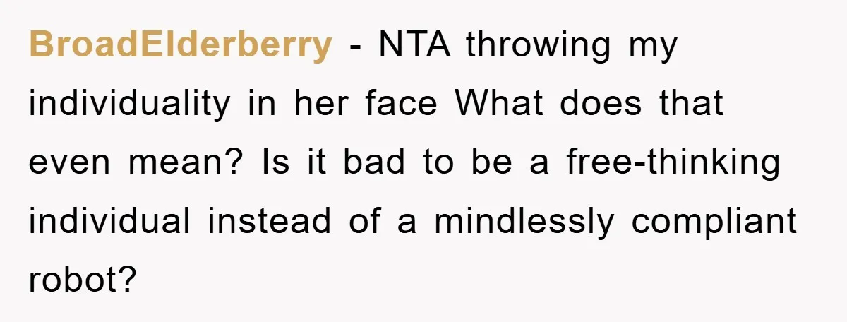 BroadElderberry − NTA throwing my individuality in her face What does that even mean? Is it bad to be a free-thinking individual instead of a mindlessly compliant robot?