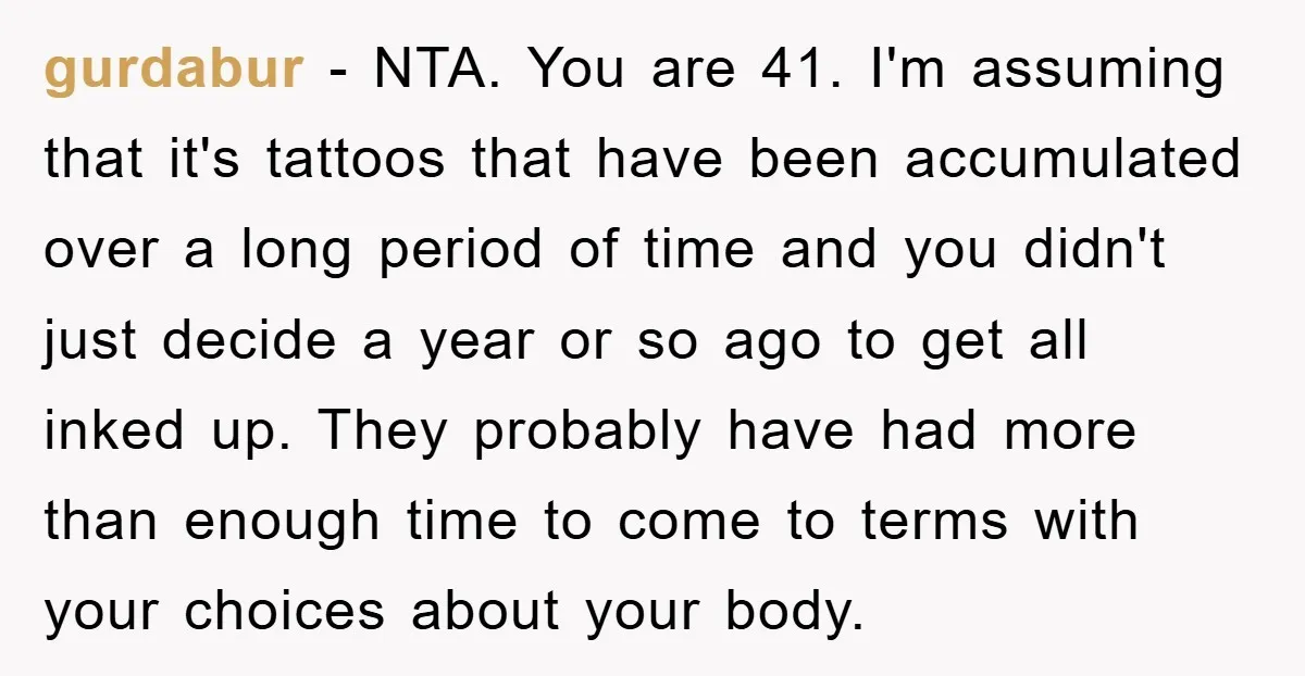 gurdabur − NTA. You are 41. I'm assuming that it's tattoos that have been accumulated over a long period of time and you didn't just decide a year or so...