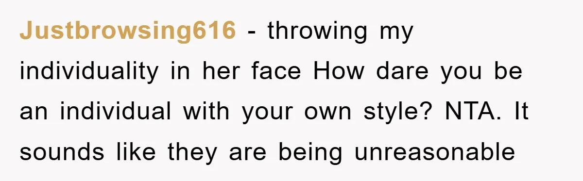 Justbrowsing616 − throwing my individuality in her face How dare you be an individual with your own style? NTA. It sounds like they are being unreasonable