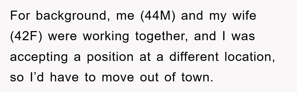 For background, me (44M) and my wife (42F) were working together, and I was accepting a position at a different location, so I’d have to move out of town.