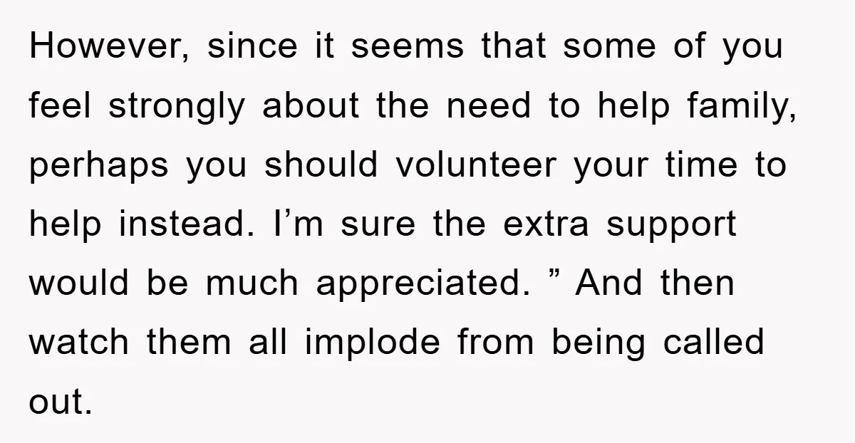 However, since it seems that some of you feel strongly about the need to help family, perhaps you should volunteer your time to help instead. I’m sure the extra support...