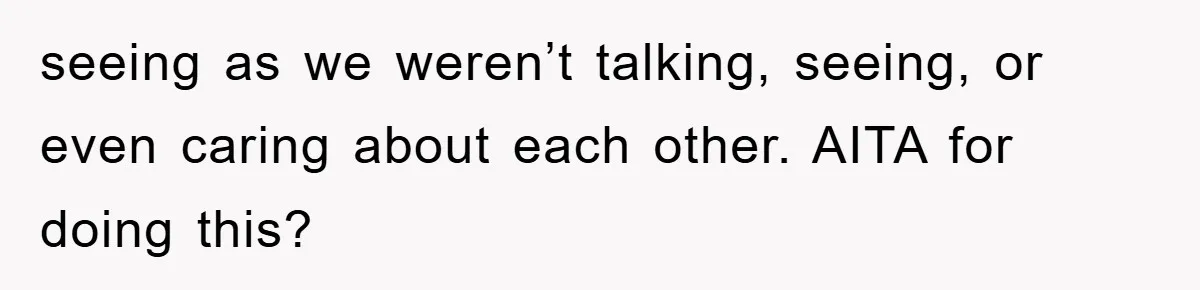 seeing as we weren’t talking, seeing, or even caring about each other. AITA for doing this?
