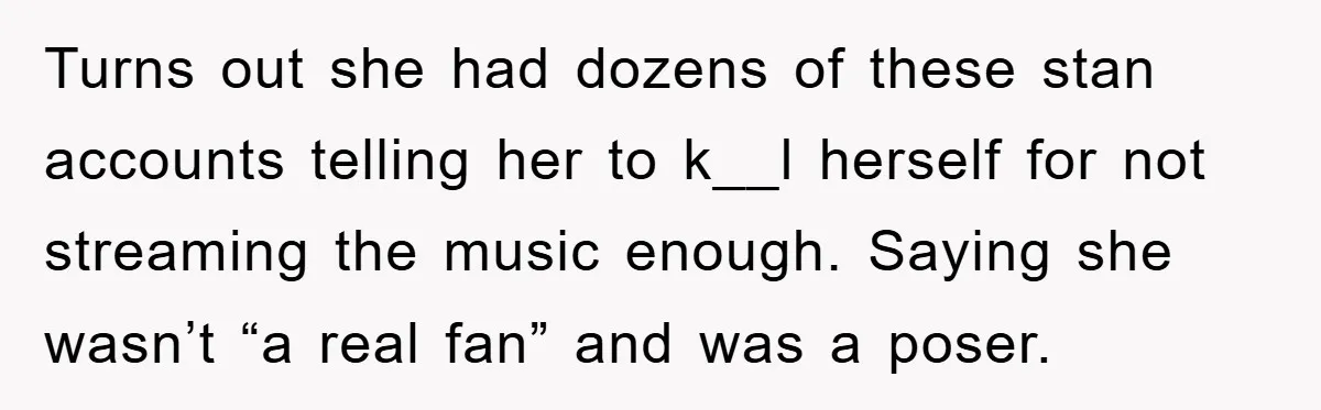 Turns out she had dozens of these stan accounts telling her to k__l herself for not streaming the music enough. Saying she wasn’t “a real fan” and was a poser.