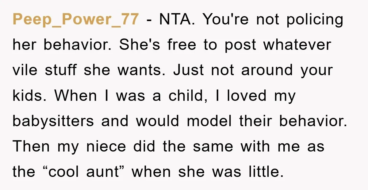 Peep_Power_77 − NTA. You're not policing her behavior. She's free to post whatever vile stuff she wants. Just not around your kids. When I was a child, I loved my...