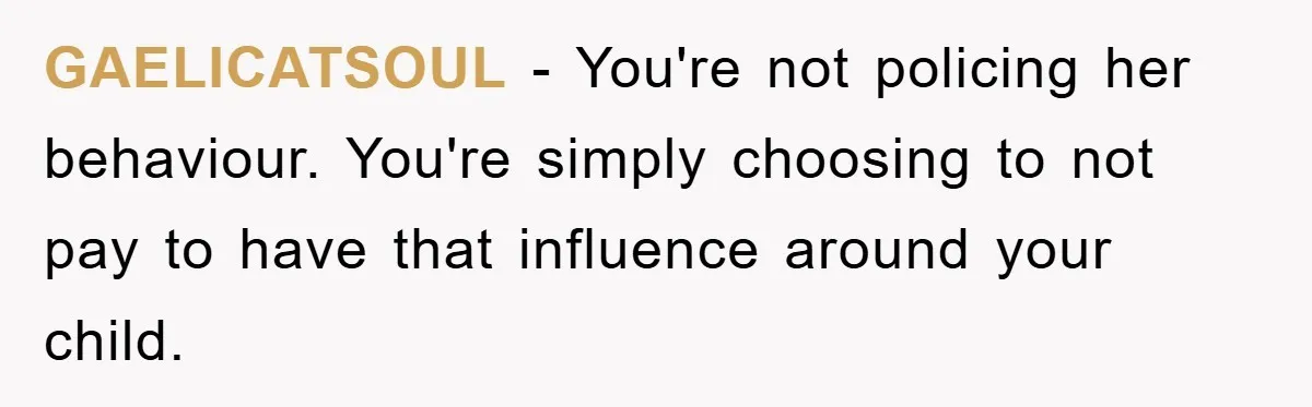 GAELICATSOUL − You're not policing her behaviour. You're simply choosing to not pay to have that influence around your child.