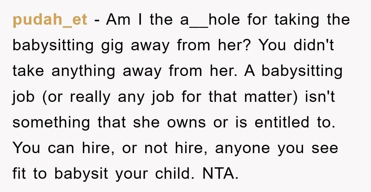 pudah_et − Am I the a__hole for taking the babysitting gig away from her? You didn't take anything away from her. A babysitting job (or really any job for that...