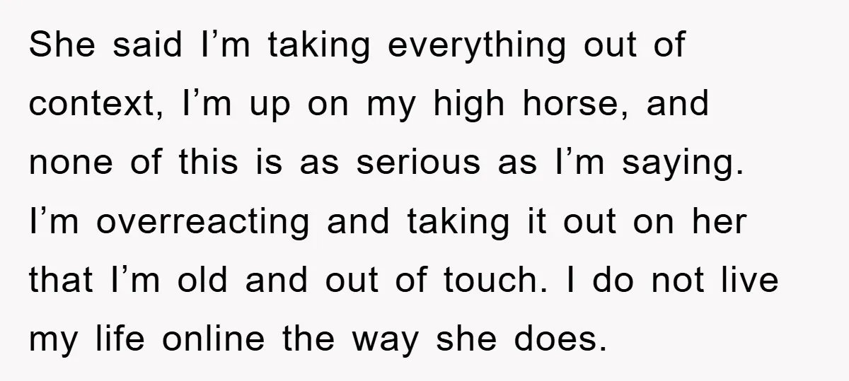 She said I’m taking everything out of context, I’m up on my high horse, and none of this is as serious as I’m saying. I’m overreacting and taking it out...