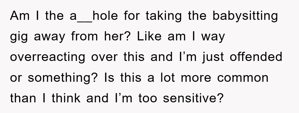 Am I the a__hole for taking the babysitting gig away from her? Like am I way overreacting over this and I’m just offended or something? Is this a lot more...