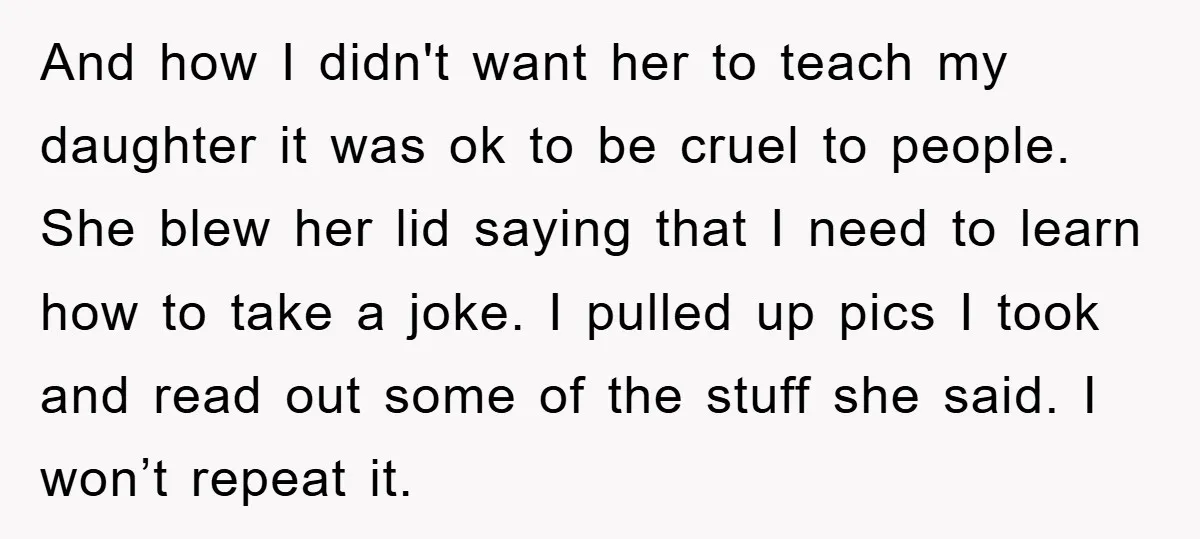And how I didn't want her to teach my daughter it was ok to be cruel to people. She blew her lid saying that I need to learn how to...