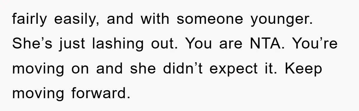 fairly easily, and with someone younger. She’s just lashing out. You are NTA. You’re moving on and she didn’t expect it. Keep moving forward.