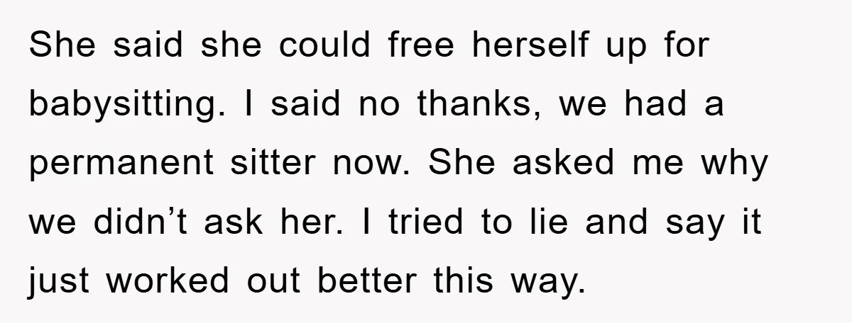 She said she could free herself up for babysitting. I said no thanks, we had a permanent sitter now. She asked me why we didn’t ask her. I tried to...