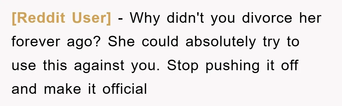 [Reddit User] - Why didn't you divorce her forever ago? She could absolutely try to use this against you. Stop pushing it off and make it official