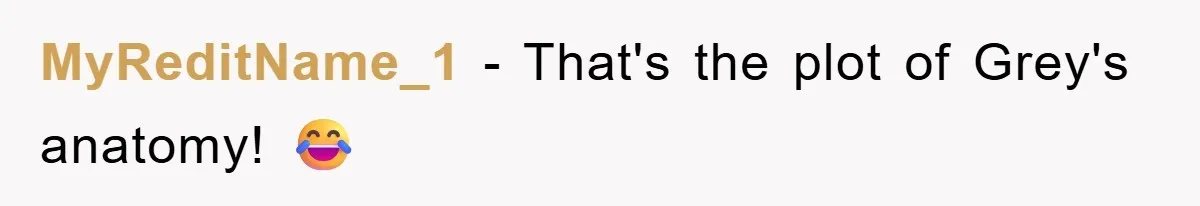 MyReditName_1 - That's the plot of Grey's anatomy! 😂