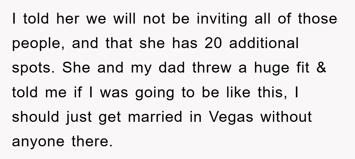 I told her we will not be inviting all of those people, and that she has 20 additional spots. She and my dad threw a huge fit & told me...