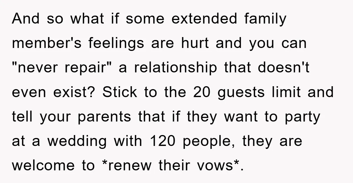 And so what if some extended family member's feelings are hurt and you can "never repair" a relationship that doesn't even exist? Stick to the 20 guests limit and tell...