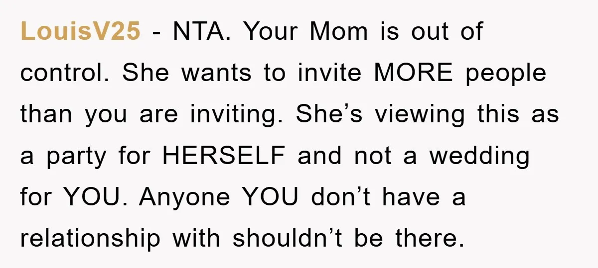 LouisV25 − NTA. Your Mom is out of control. She wants to invite MORE people than you are inviting. She’s viewing this as a party for HERSELF and not a...