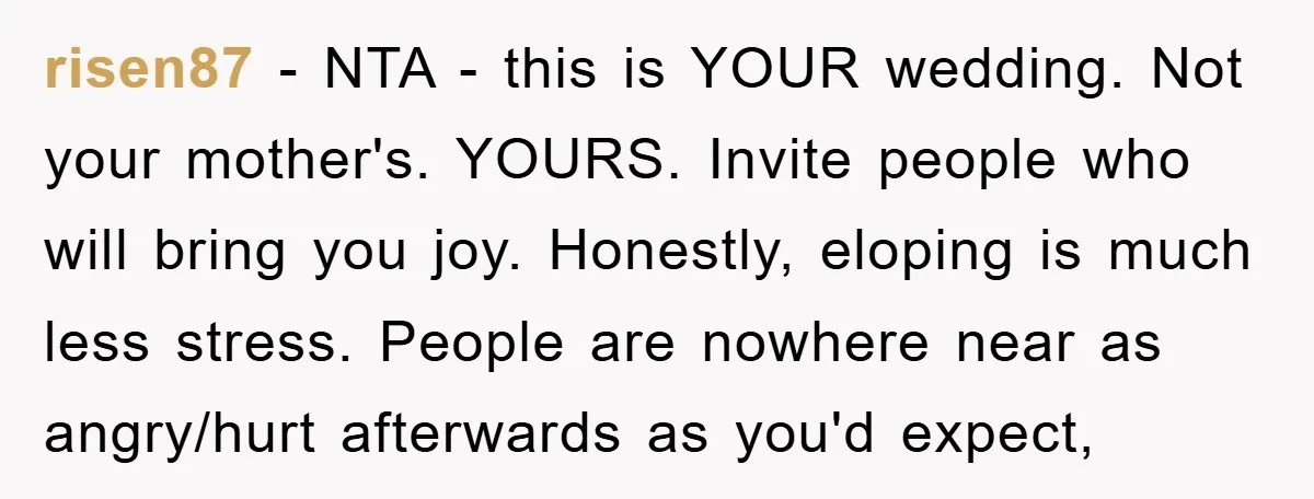 risen87 − NTA - this is YOUR wedding. Not your mother's. YOURS. Invite people who will bring you joy. Honestly, eloping is much less stress. People are nowhere near as...