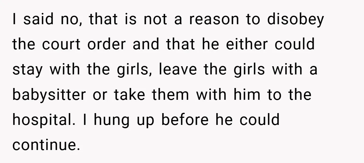 I said no, that is not a reason to disobey the court order and that he either could stay with the girls, leave the girls with a babysitter or take...