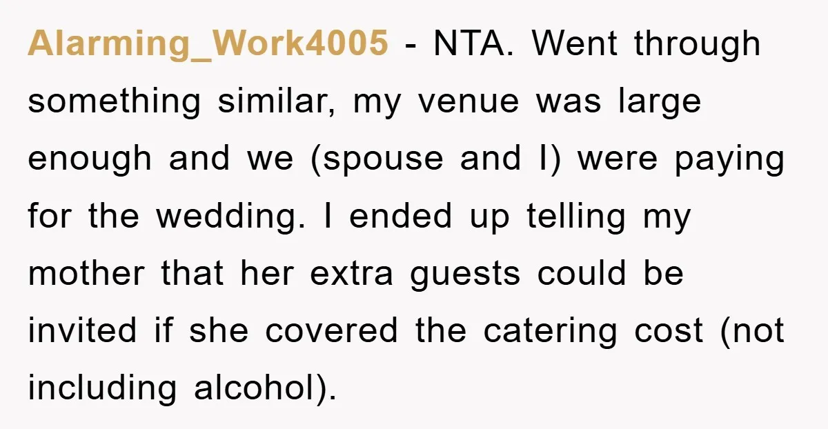 Alarming_Work4005 − NTA. Went through something similar, my venue was large enough and we (spouse and I) were paying for the wedding. I ended up telling my mother that her...