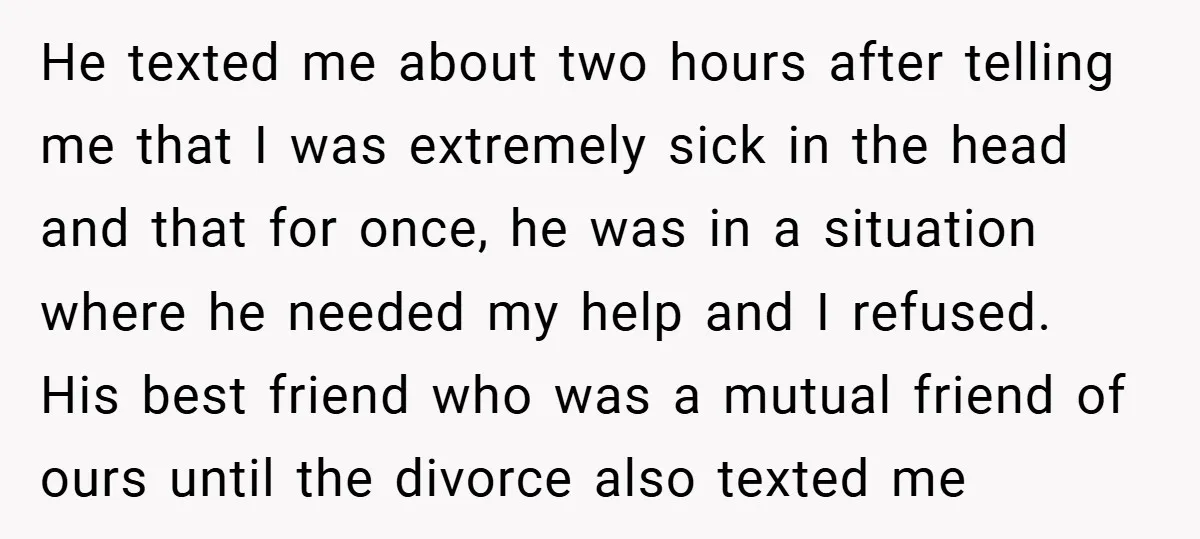 He texted me about two hours after telling me that I was extremely sick in the head and that for once, he was in a situation where he needed my...