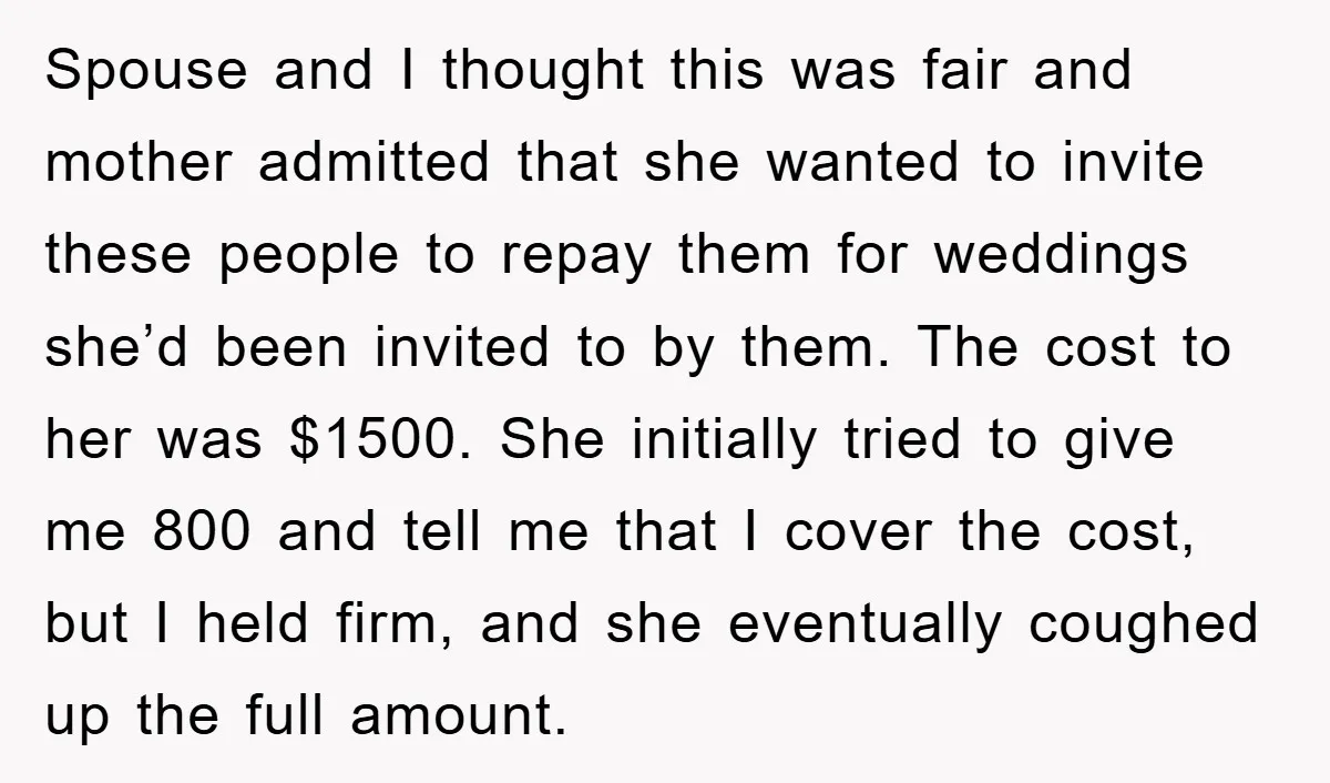 Spouse and I thought this was fair and mother admitted that she wanted to invite these people to repay them for weddings she’d been invited to by them. The cost...