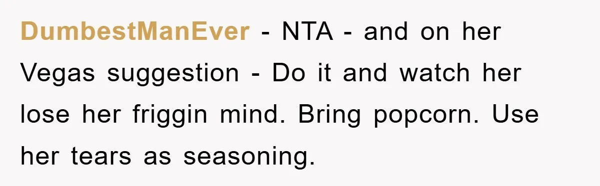 DumbestManEver − NTA - and on her Vegas suggestion - Do it and watch her lose her friggin mind. Bring popcorn. Use her tears as seasoning.