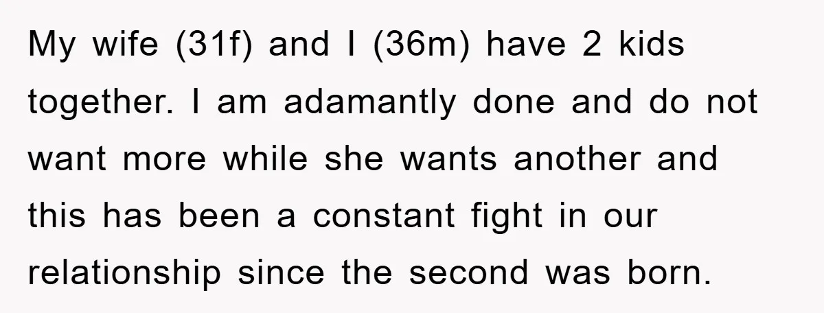 My wife (31f) and I (36m) have 2 kids together. I am adamantly done and do not want more while she wants another and this has been a constant fight...