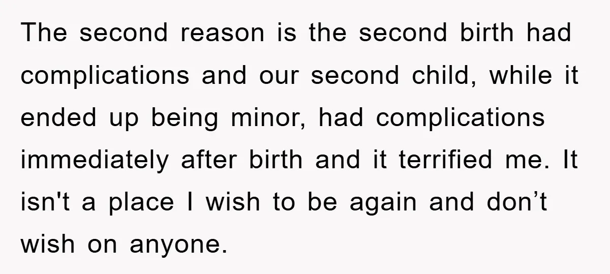 The second reason is the second birth had complications and our second child, while it ended up being minor, had complications immediately after birth and it terrified me. It isn't...