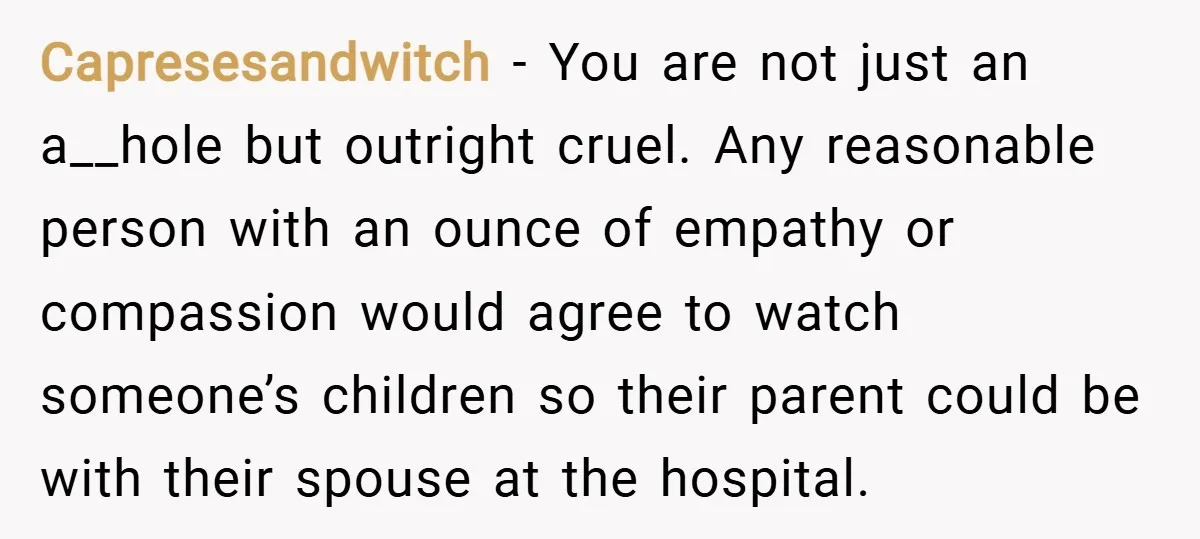 Capresesandwitch − You are not just an a__hole but outright cruel. Any reasonable person with an ounce of empathy or compassion would agree to watch someone’s children so their parent...