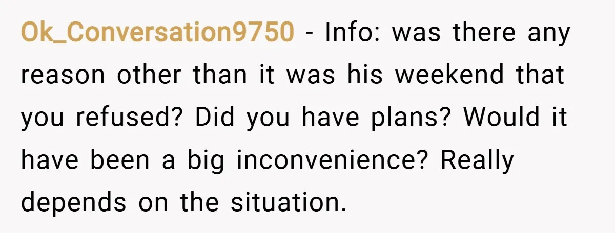 Ok_Conversation9750 − Info: was there any reason other than it was his weekend that you refused? Did you have plans? Would it have been a big inconvenience? Really depends on...