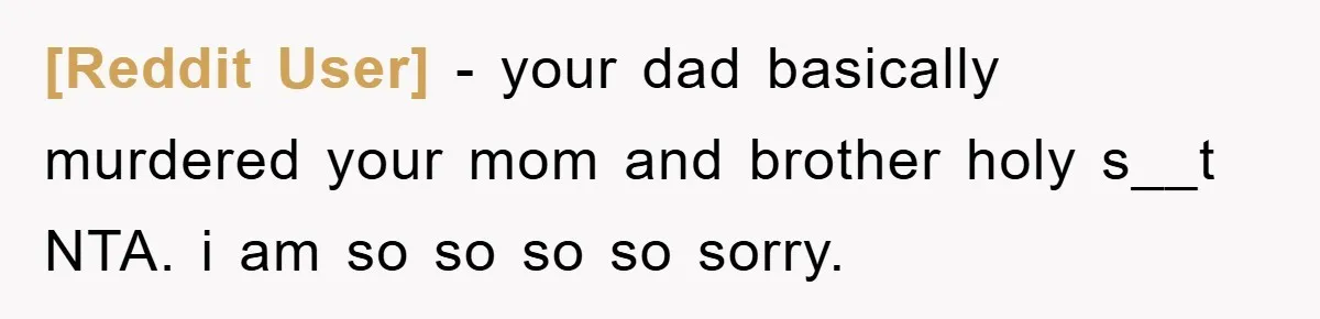 [Reddit User] − your dad basically murdered your mom and brother holy s__t NTA. i am so so so so sorry.