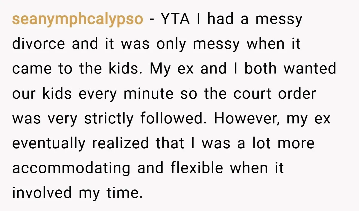 seanymphcalypso − YTA I had a messy divorce and it was only messy when it came to the kids. My ex and I both wanted our kids every minute so...
