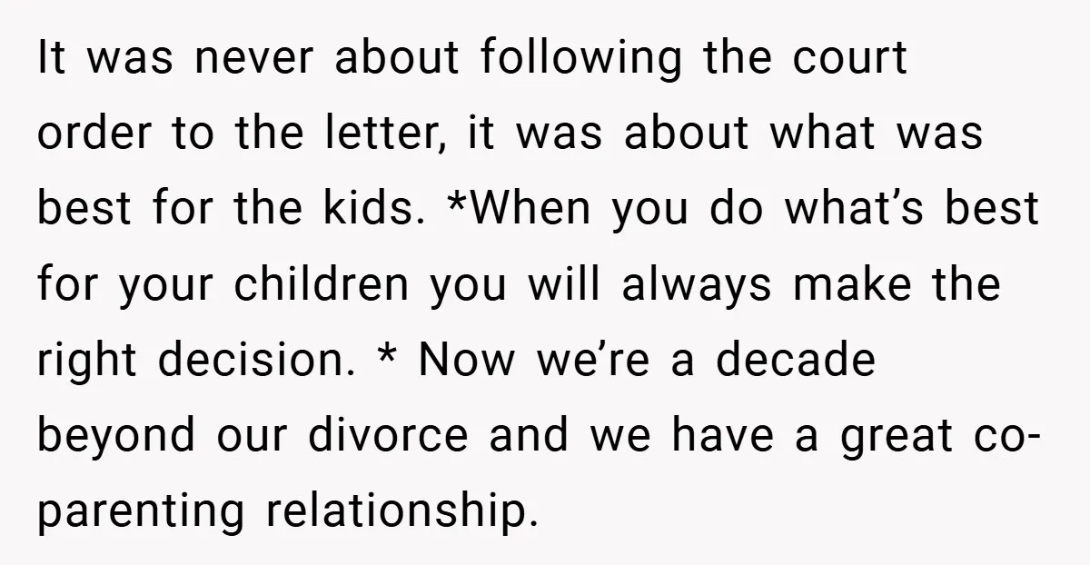 It was never about following the court order to the letter, it was about what was best for the kids. *When you do what’s best for your children you will...