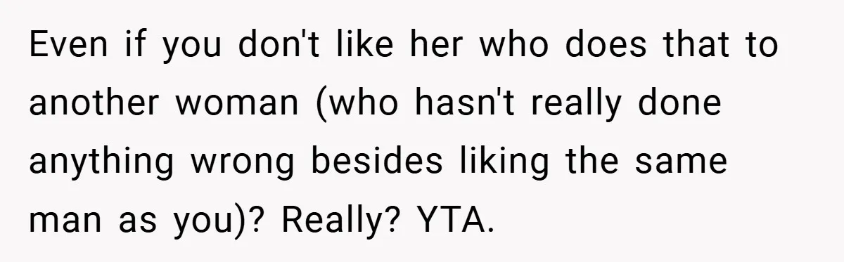 Even if you don't like her who does that to another woman (who hasn't really done anything wrong besides liking the same man as you)? Really? YTA.