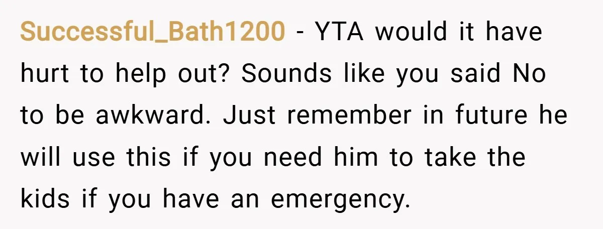 Successful_Bath1200 − YTA would it have hurt to help out? Sounds like you said No to be awkward. Just remember in future he will use this if you need him...