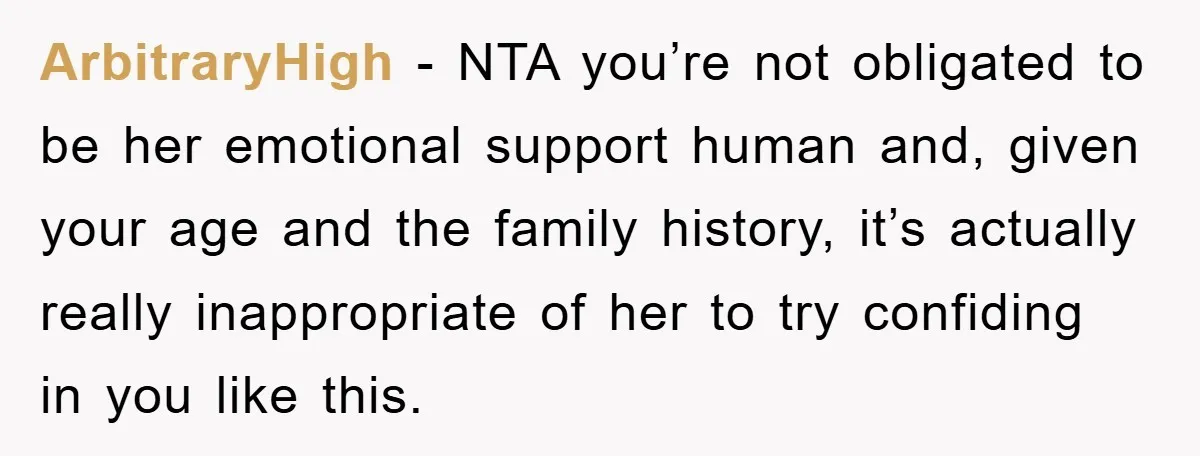ArbitraryHigh − NTA you’re not obligated to be her emotional support human and, given your age and the family history, it’s actually really inappropriate of her to try confiding in...