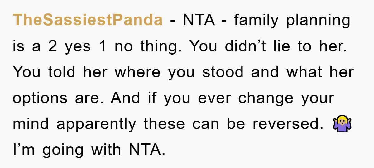 TheSassiestPanda − NTA - family planning is a 2 yes 1 no thing. You didn’t lie to her. You told her where you stood and what her options are. And...