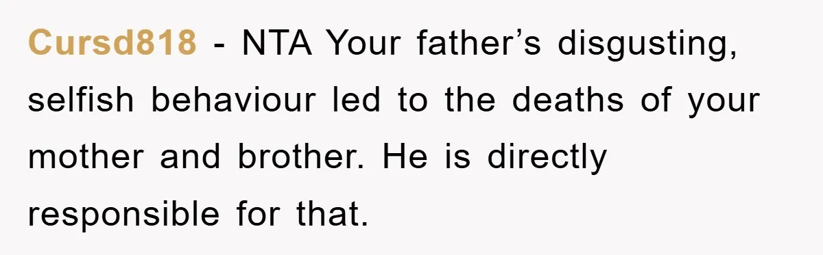 Cursd818 − NTA Your father’s disgusting, selfish behaviour led to the deaths of your mother and brother. He is directly responsible for that.