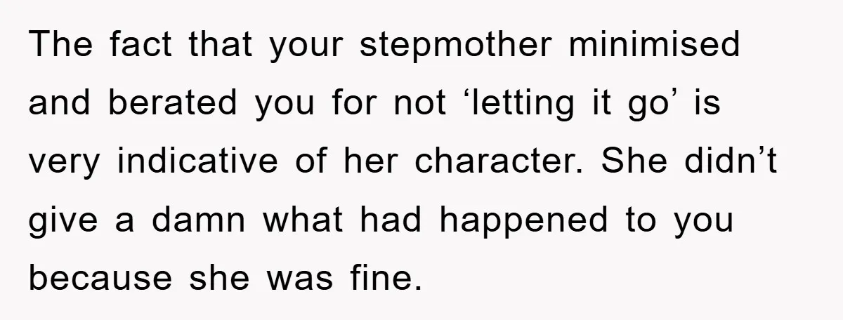 The fact that your stepmother minimised and berated you for not ‘letting it go’ is very indicative of her character. She didn’t give a damn what had happened to you...