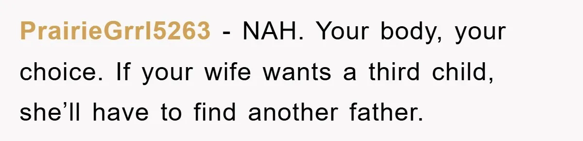 PrairieGrrl5263 − NAH. Your body, your choice. If your wife wants a third child, she’ll have to find another father.