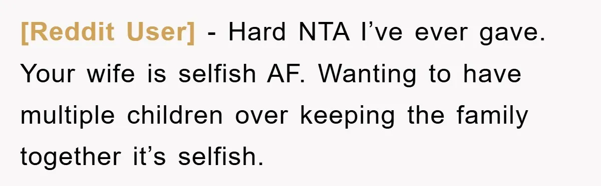 [Reddit User] − Hard NTA I’ve ever gave. Your wife is selfish AF. Wanting to have multiple children over keeping the family together it’s selfish.