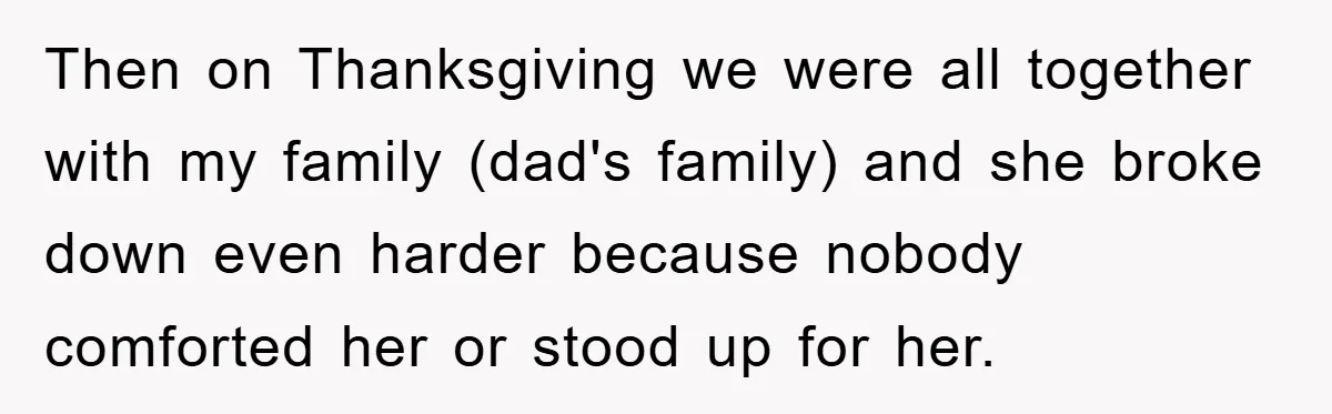 Then on Thanksgiving we were all together with my family (dad's family) and she broke down even harder because nobody comforted her or stood up for her.