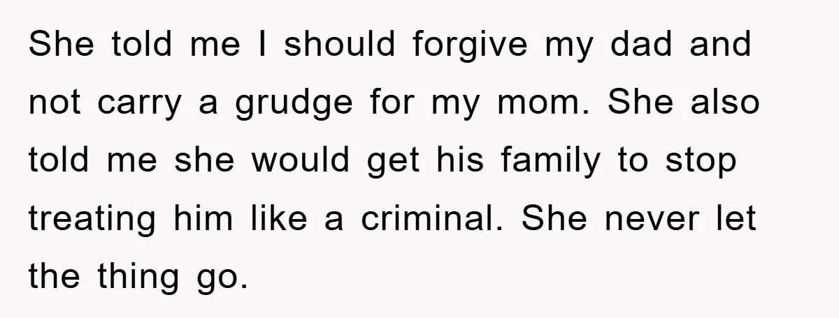 She told me I should forgive my dad and not carry a grudge for my mom. She also told me she would get his family to stop treating him like...