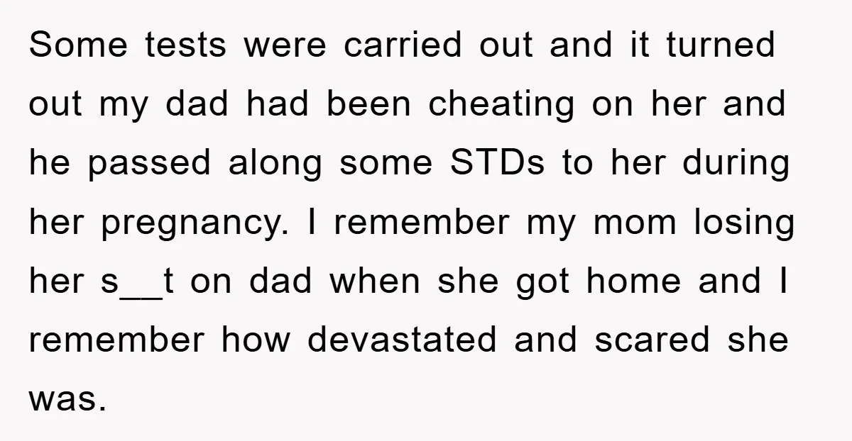 Some tests were carried out and it turned out my dad had been cheating on her and he passed along some STDs to her during her pregnancy. I remember my...