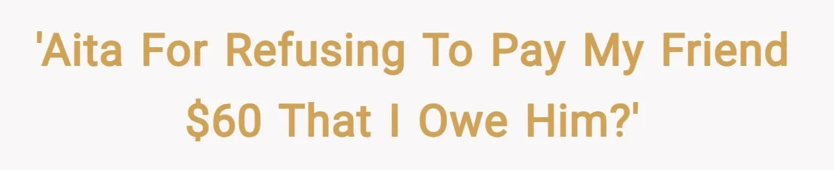 'AITA for refusing to pay my friend $60 that I owe him?'