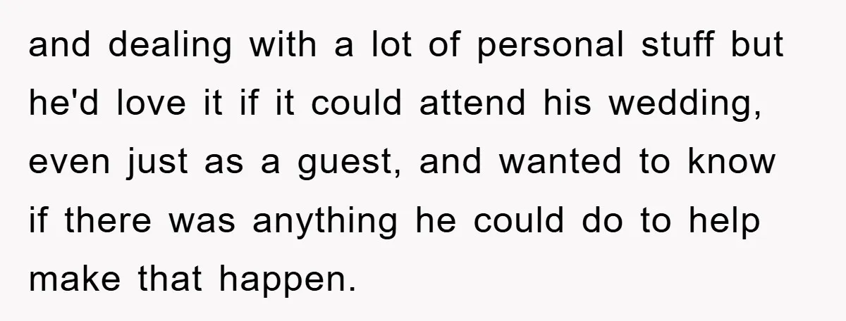 and dealing with a lot of personal stuff but he'd love it if it could attend his wedding, even just as a guest, and wanted to know if there was...
