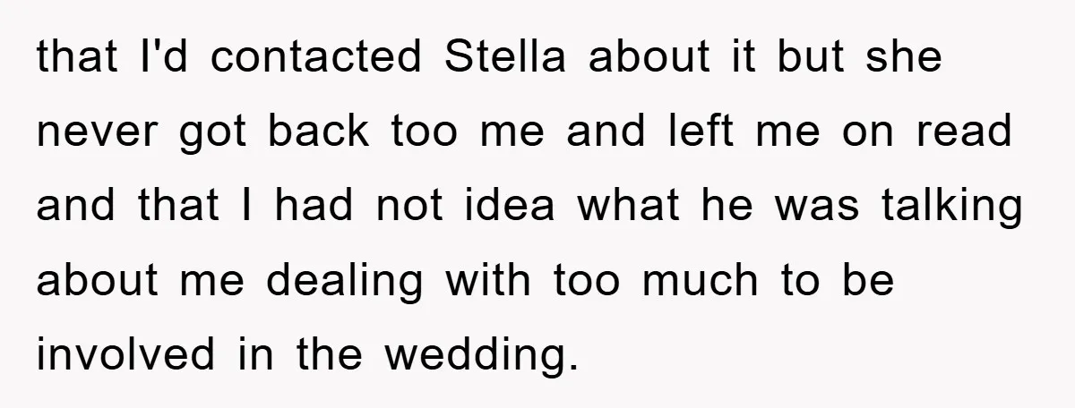 that I'd contacted Stella about it but she never got back too me and left me on read and that I had not idea what he was talking about me...