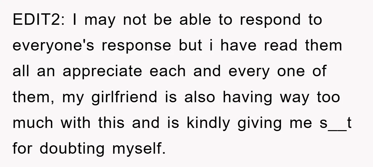 EDIT2: I may not be able to respond to everyone's response but i have read them all an appreciate each and every one of them, my girlfriend is also having...