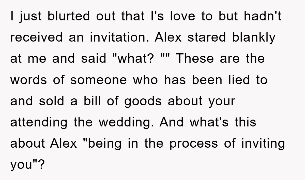 I just blurted out that I's love to but hadn't received an invitation. Alex stared blankly at me and said "what? "" These are the words of someone who has...