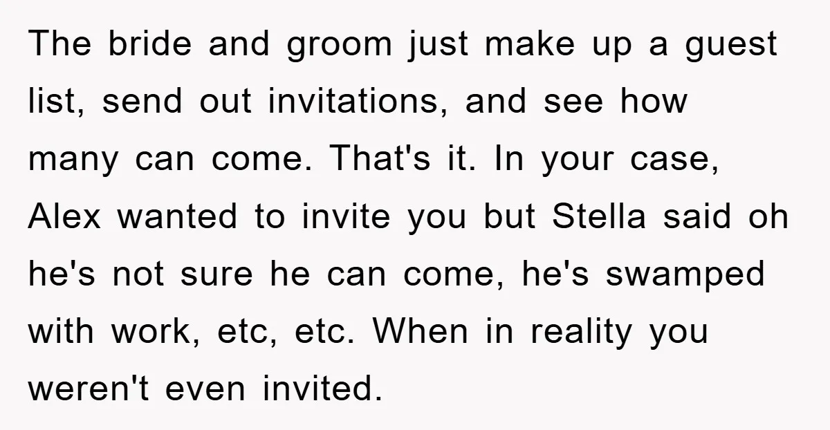 The bride and groom just make up a guest list, send out invitations, and see how many can come. That's it. In your case, Alex wanted to invite you but...